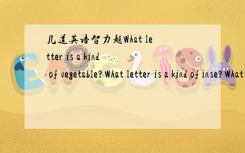 几道英语智力题What letter is a kind of vegetable?What letter is a kind of inse?What letter is a large body of the water?