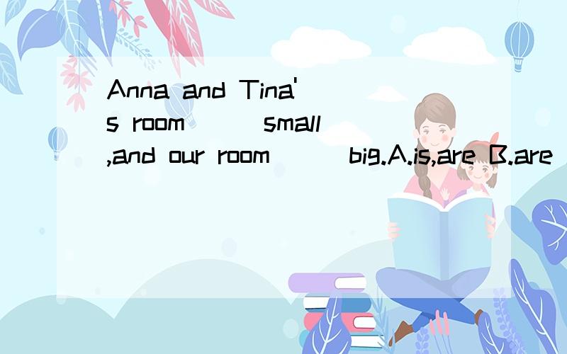 Anna and Tina's room___small,and our room___big.A.is,are B.are is C.is,is到底选什么呀？
