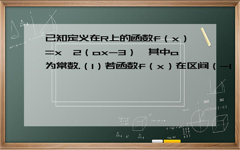 已知定义在R上的函数f（x）=x^2（ax-3）,其中a为常数.（1）若函数f（x）在区间（-1,0）上是增函数,求a的取值范围