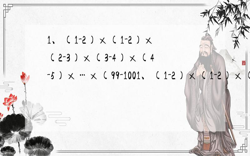 1、(1-2)×(1-2)×(2-3)×(3-4)×(4-5)×…×(99-1001、(1-2)×(1-2)×(2-3)×(3-4)×(4-5)×…×(99-100)=?2、(1/2012-1)×(1/2011-1)×(1/2010-1)×…×(1/1001-1)×(1/1000-1)=?发图也OK)