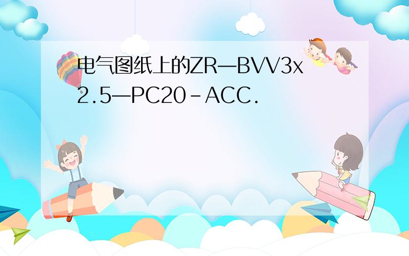 电气图纸上的ZR—BVV3x2.5—PC20-ACC.