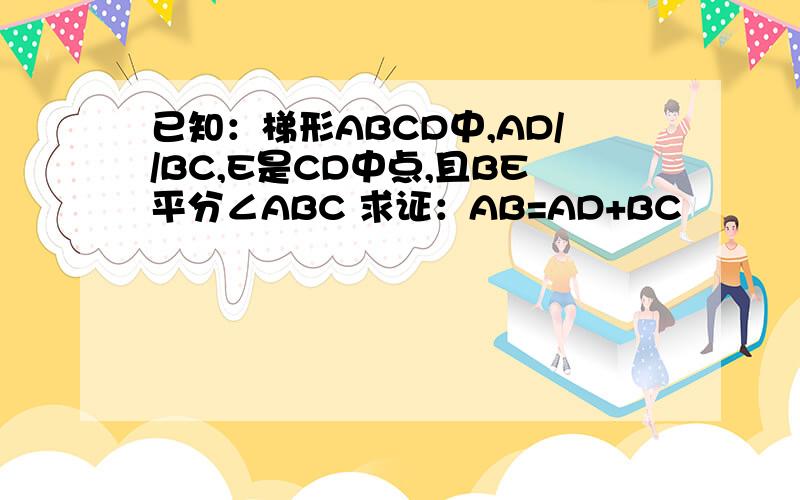 已知：梯形ABCD中,AD//BC,E是CD中点,且BE平分∠ABC 求证：AB=AD+BC