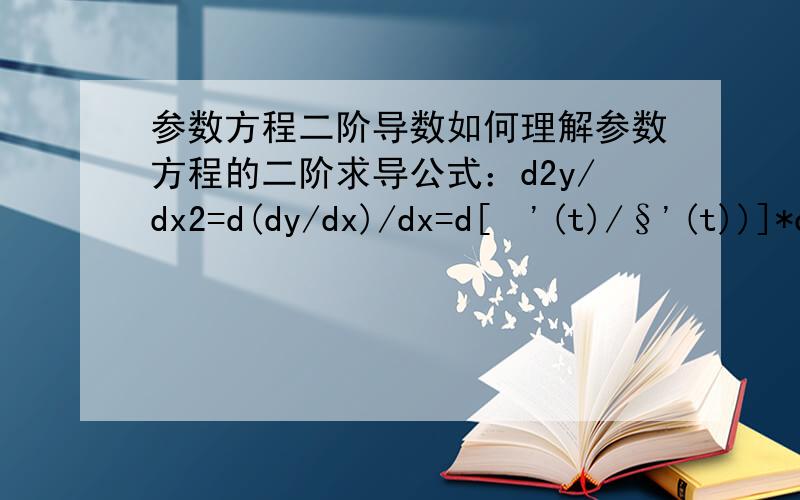 参数方程二阶导数如何理解参数方程的二阶求导公式：d2y/dx2=d(dy/dx)/dx=d[£'(t)/§'(t))]*dt/dx
