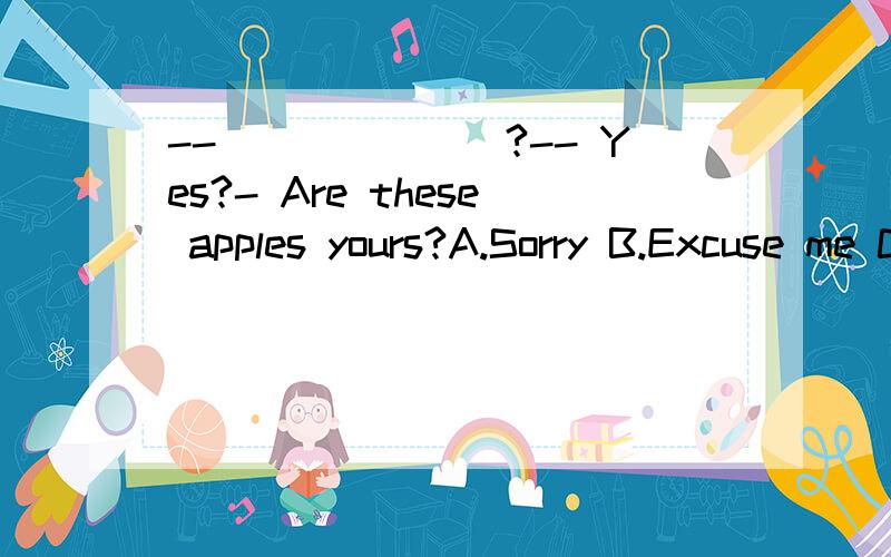 --_______?-- Yes?- Are these apples yours?A.Sorry B.Excuse me C.Hello D.How are you