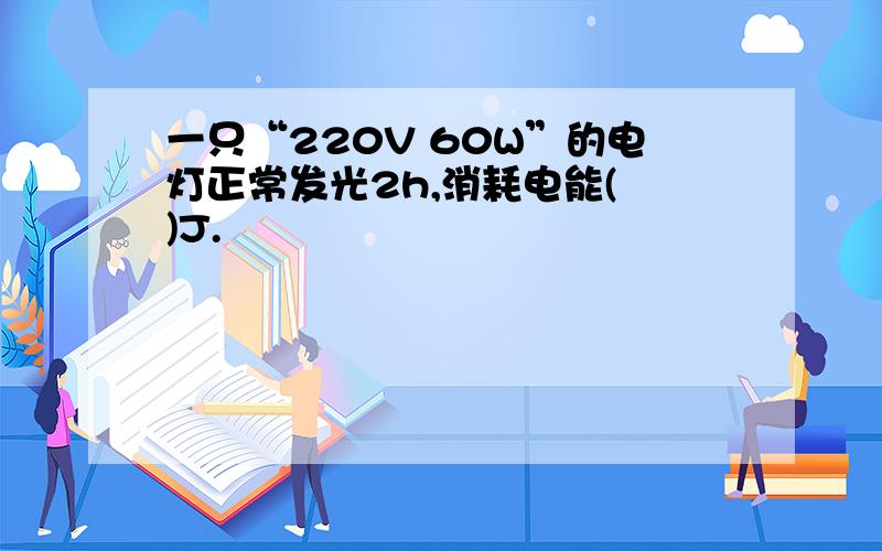 一只“220V 60W”的电灯正常发光2h,消耗电能( )J.