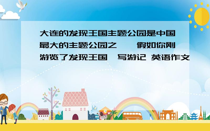 大连的发现王国主题公园是中国最大的主题公园之一,假如你刚游览了发现王国,写游记 英语作文