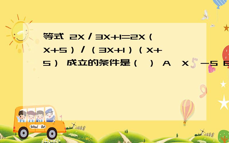 等式 2X／3X+1=2X（X+5）／（3X+1）（X+5） 成立的条件是（ ） A、X＞－5 B、X＜－5 C、X≠－5 D、X＞0是否应加上一个答案E、X≠－5且X≠－1／3 才对呢?