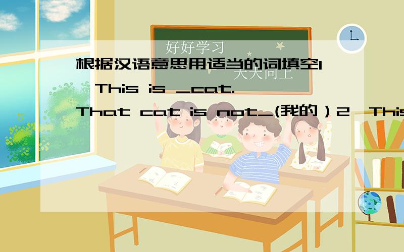 根据汉语意思用适当的词填空1,This is _cat.That cat is not_(我的）2,This is not_classroom.look!That one is _（我们的）