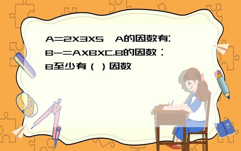 A=2X3X5,A的因数有:B-=AXBXC，B的因数：B至少有（）因数