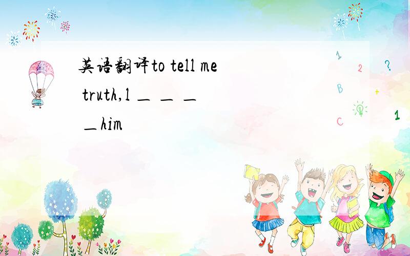 英语翻译to tell me truth,l ＿ ＿ ＿ ＿him