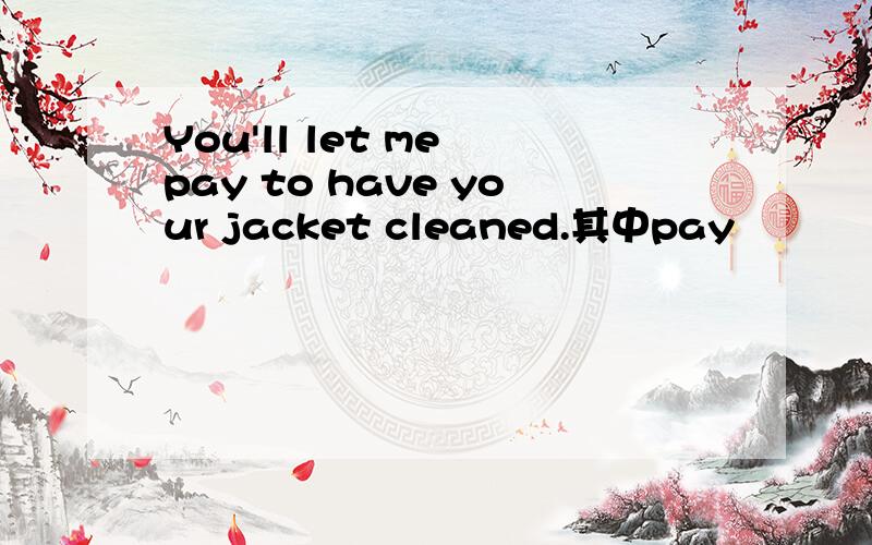 You'll let me pay to have your jacket cleaned.其中pay