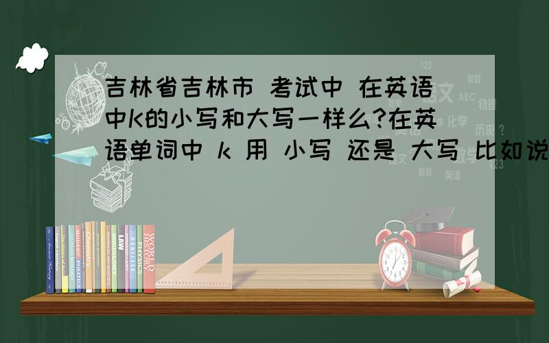 吉林省吉林市 考试中 在英语中K的小写和大写一样么?在英语单词中 k 用 小写 还是 大写 比如说make k