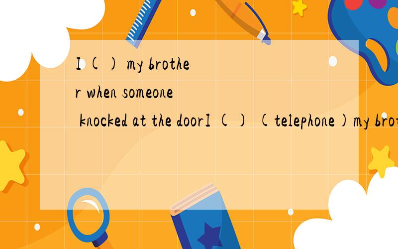 I () my brother when someone knocked at the doorI () (telephone)my brother when someone knocked at the door