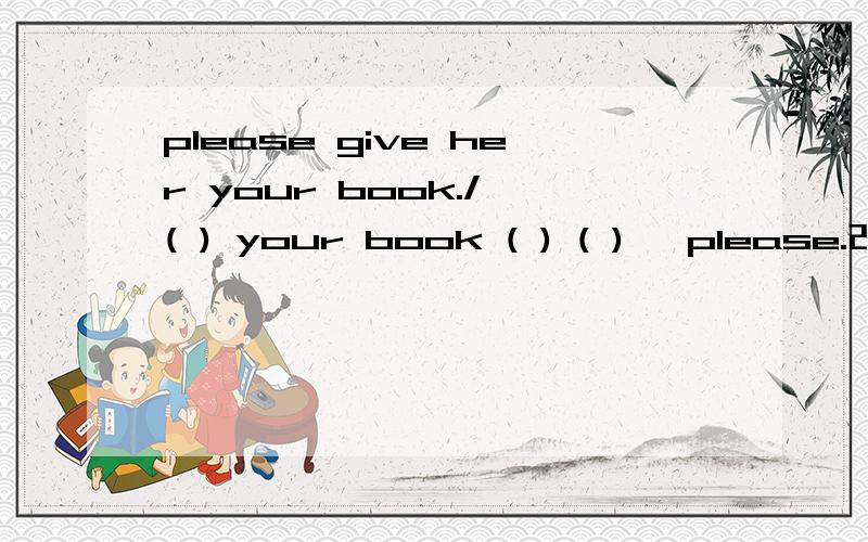 please give her your book./ ( ) your book ( ) ( ) ,please.改为同义句