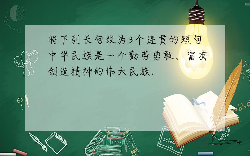 将下列长句改为3个连贯的短句中华民族是一个勤劳勇敢、富有创造精神的伟大民族.