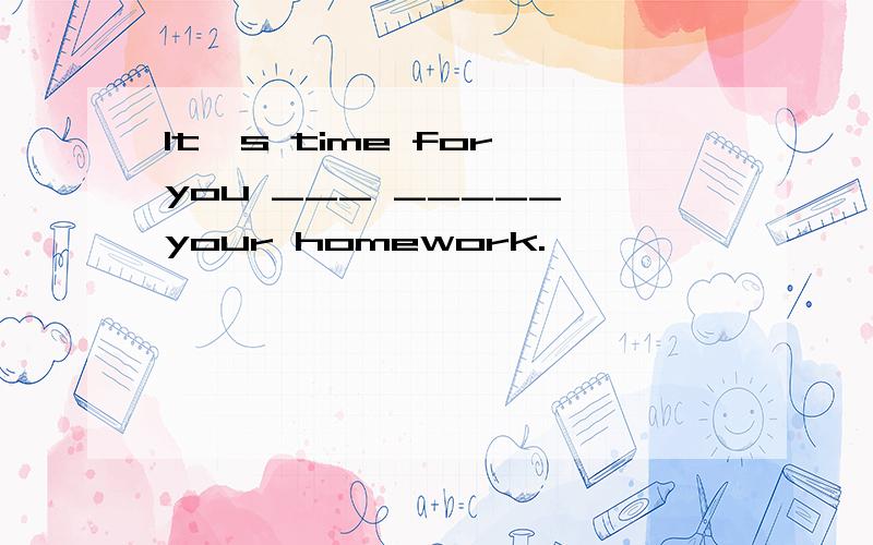 It's time for you ___ _____ your homework.