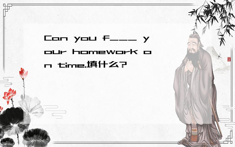 Can you f___ your homework on time.填什么?