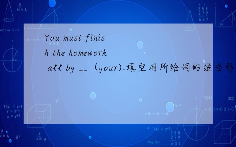 You must finish the homework all by __（your).填空用所给词的适当形式填空.