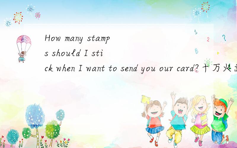 How many stamps should I stick when I want to send you our card?十万火急!