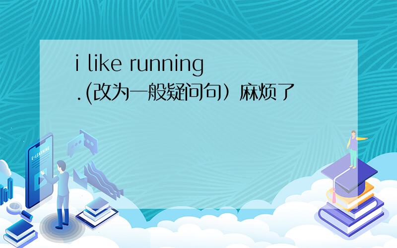 i like running.(改为一般疑问句）麻烦了