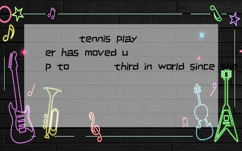 ___tennis player has moved up to ___ third in world since she won wimbledon last month 以下是选项A:the;a B:/;the C:/;a D:the ;/