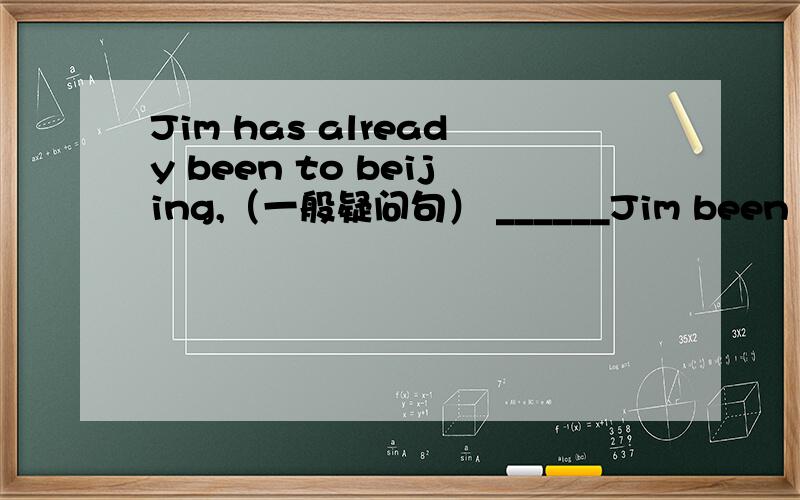 Jim has already been to beijing,（一般疑问句） ______Jim been to beijing ______?