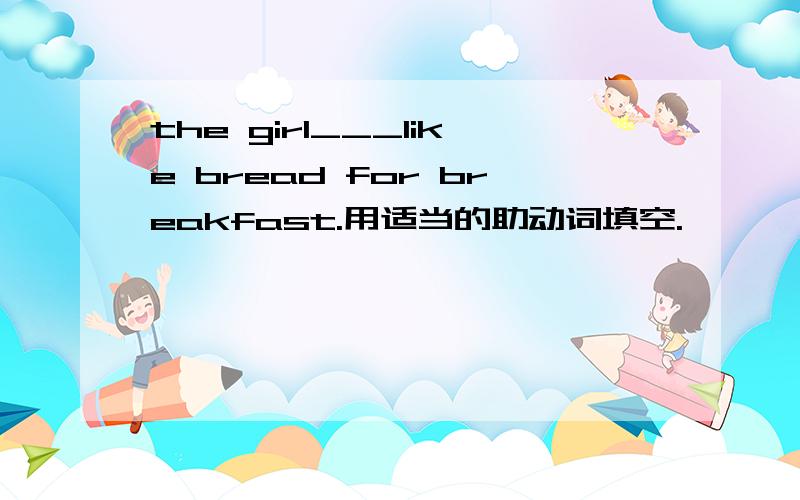 the girl___like bread for breakfast.用适当的助动词填空.