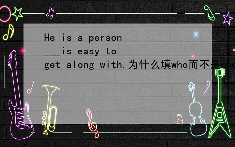 He is a person___is easy to get along with.为什么填who而不是whom