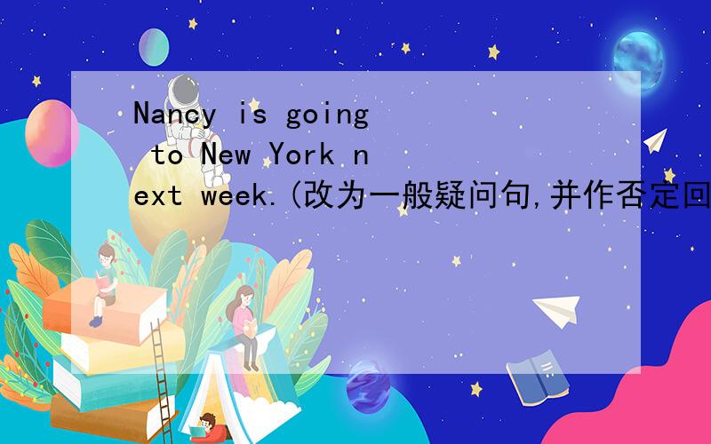 Nancy is going to New York next week.(改为一般疑问句,并作否定回答）