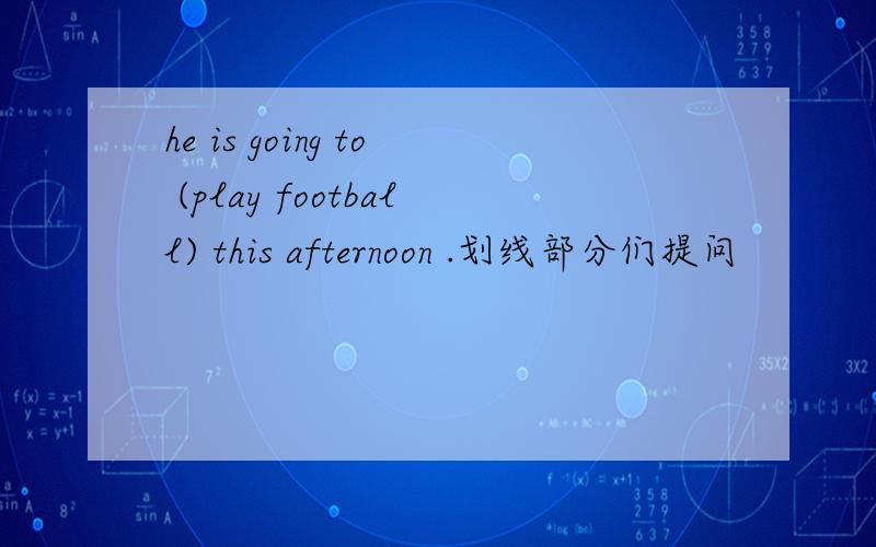 he is going to (play football) this afternoon .划线部分们提问