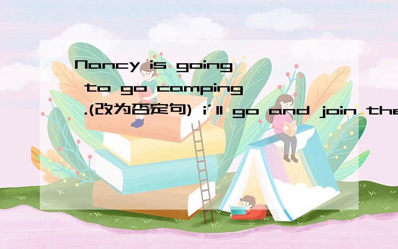 Nancy is going to go camping .(改为否定句) i’ll go and join them .(改为否定句)