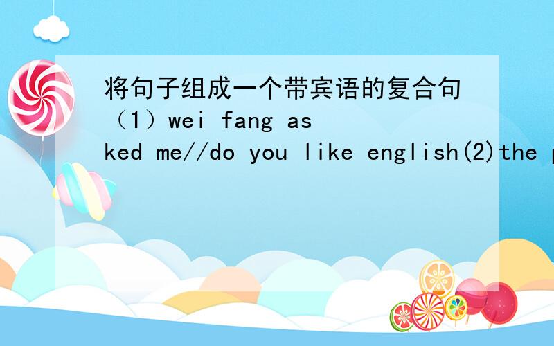 将句子组成一个带宾语的复合句（1）wei fang asked me//do you like english(2)the policeman wants to know//were you at home before nine last night(3)i asked my teacher//has tom come back from guangzhou（4）i want to know//you can repair