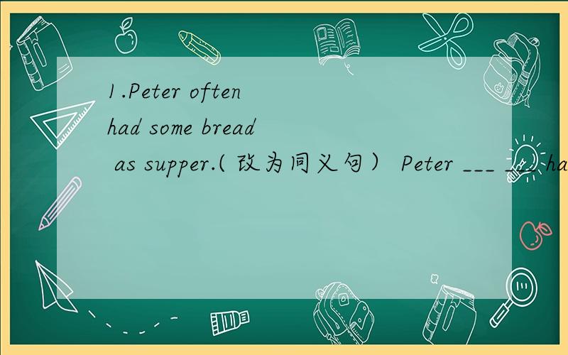 1.Peter often had some bread as supper.( 改为同义句） Peter ___ ___ have some bread as supper.2.The crew _____returned to the earth safely.A.end B.at last C.eventually D.final3.The monster was killed at last.( 改为同义句）The monster was