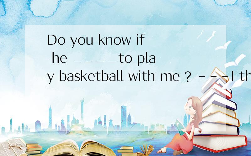Do you know if he ____to play basketball with me ? ---I think he will come if he ___free tomorrow.A  comes,is  B comes;will  be   C  will  come,  is   D  will  come, will  be