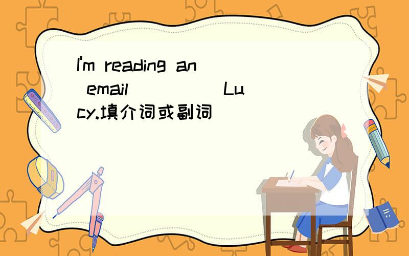 I'm reading an email ____ Lucy.填介词或副词
