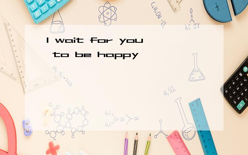 I wait for you to be happy