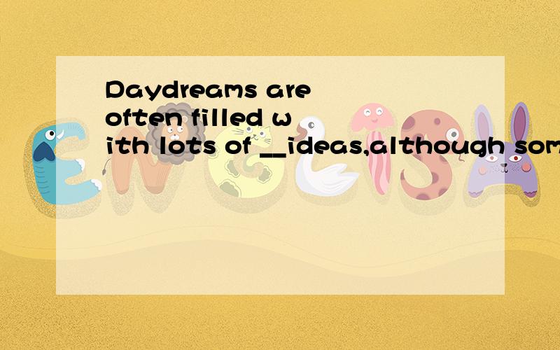 Daydreams are often filled with lots of __ideas,although sometimes they are not practical.A.creativeB.healthyC.plentyD.weaithy