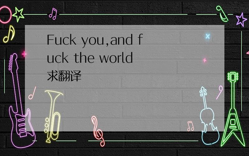 Fuck you,and fuck the world 求翻译