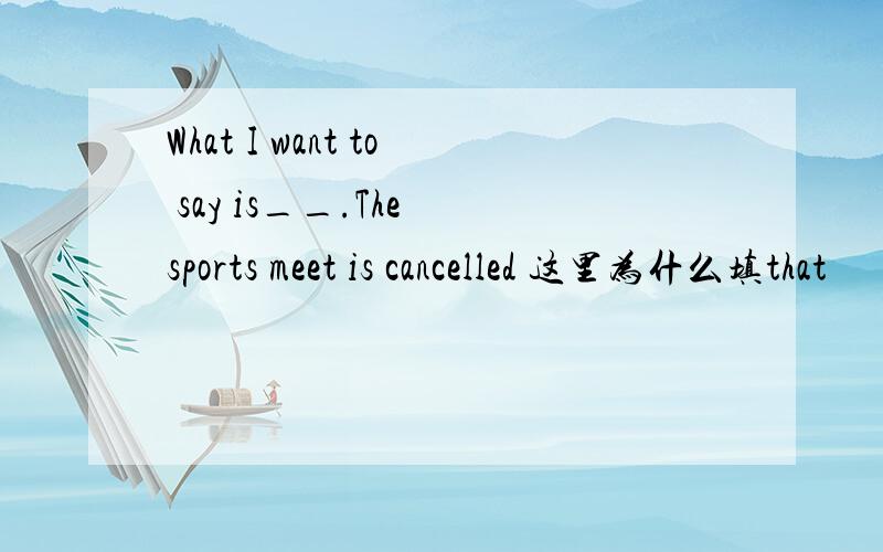 What I want to say is__.The sports meet is cancelled 这里为什么填that