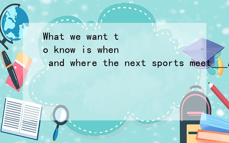 What we want to know is when and where the next sports meet___A.will hold B.will be held C.is holding D.were held