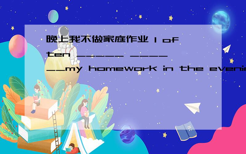 晚上我不做家庭作业 I often _____ ______my homework in the evening