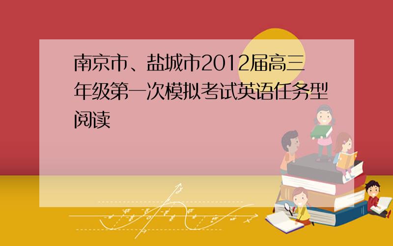 南京市、盐城市2012届高三年级第一次模拟考试英语任务型阅读