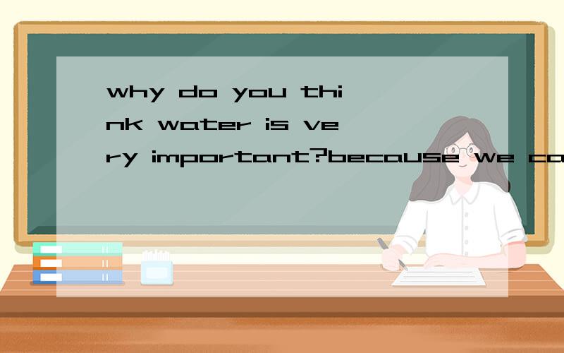 why do you think water is very important?because we can‘t live （）water.A without B with C about D forllive LIVE不是住的意思吗