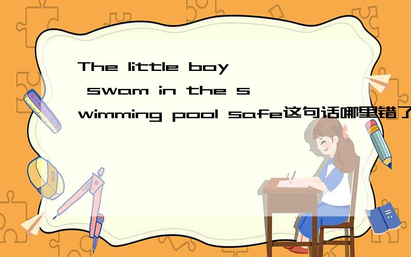 The little boy swam in the swimming pool safe这句话哪里错了
