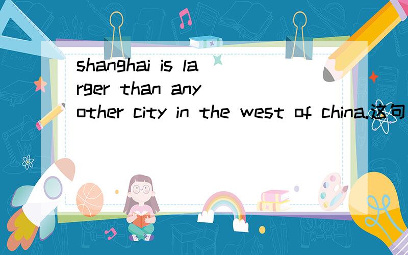 shanghai is larger than any other city in the west of china.这句话对吗?