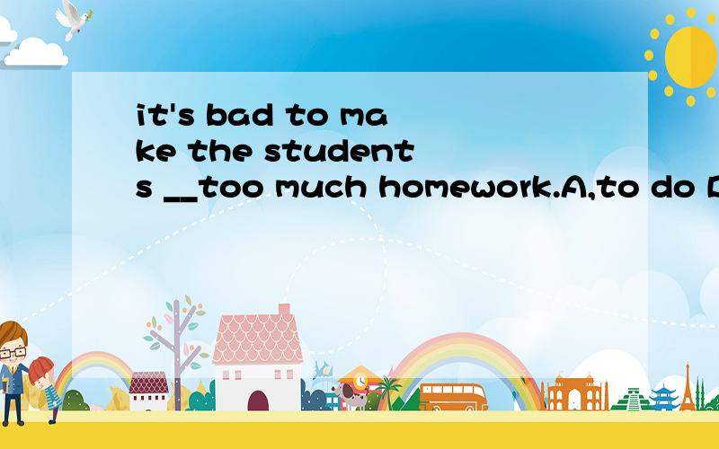 it's bad to make the students __too much homework.A,to do B,do C,doing.