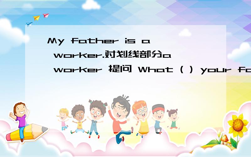My father is a worker.对划线部分a worker 提问 What ( ) your father?