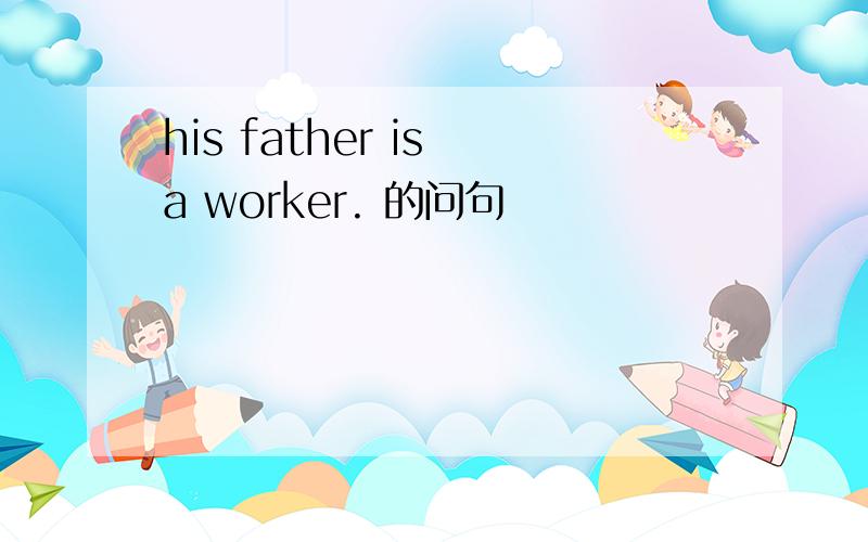 his father is a worker. 的问句
