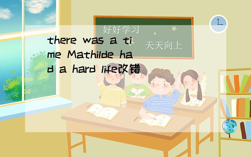 there was a time Mathilde had a hard life改错