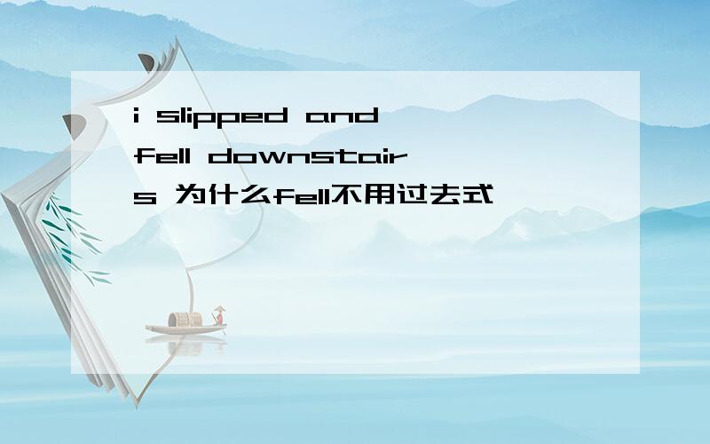 i slipped and fell downstairs 为什么fell不用过去式